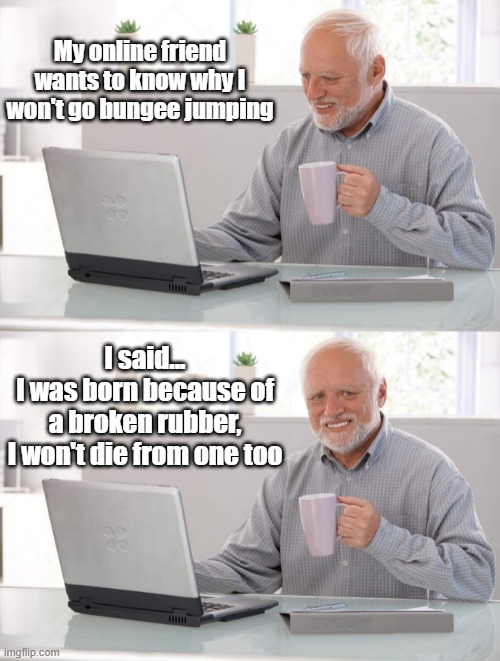 Old man cup of coffee | My online friend wants to know why I won't go bungee jumping; I said...
I was born because of a broken rubber,
I won't die from one too | image tagged in old man cup of coffee | made w/ Imgflip meme maker