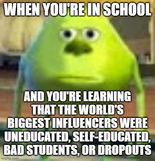 Noticing a pattern here... | WHEN YOU'RE IN SCHOOL; AND YOU'RE LEARNING THAT THE WORLD'S BIGGEST INFLUENCERS WERE UNEDUCATED, SELF-EDUCATED, BAD STUDENTS, OR DROPOUTS | image tagged in sully wazowski | made w/ Imgflip meme maker