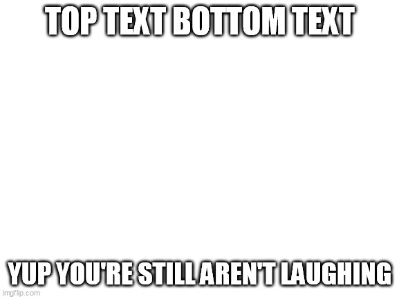 top text bottom text | TOP TEXT BOTTOM TEXT; YUP YOU'RE STILL AREN'T LAUGHING | image tagged in blank white template,top text bottom text | made w/ Imgflip meme maker