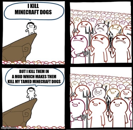 Angry Crowd | I KILL MINECRAFT DOGS; BUT I KILL THEM IN A MOD WHICH MAKES THEM KILL MY TAMED MINECRAFT DOGS | image tagged in angry crowd | made w/ Imgflip meme maker