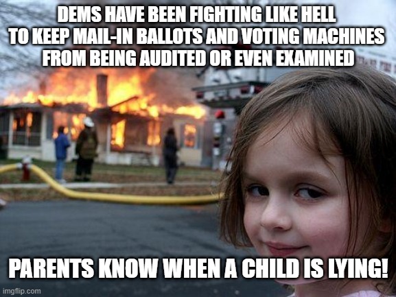 Parents KNOW When A Child Is Lying! | DEMS HAVE BEEN FIGHTING LIKE HELL 
TO KEEP MAIL-IN BALLOTS AND VOTING MACHINES 
FROM BEING AUDITED OR EVEN EXAMINED; PARENTS KNOW WHEN A CHILD IS LYING! | image tagged in memes,disaster girl | made w/ Imgflip meme maker