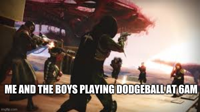 Me and the boys 2 | ME AND THE BOYS PLAYING DODGEBALL AT 6AM | image tagged in destiny 2 | made w/ Imgflip meme maker