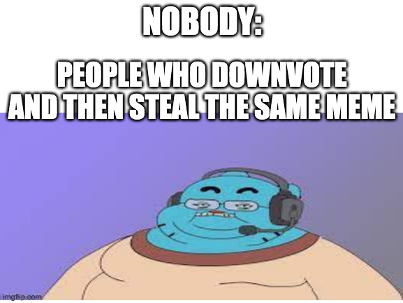 something | NOBODY:; PEOPLE WHO DOWNVOTE AND THEN STEAL THE SAME MEME | image tagged in something | made w/ Imgflip meme maker
