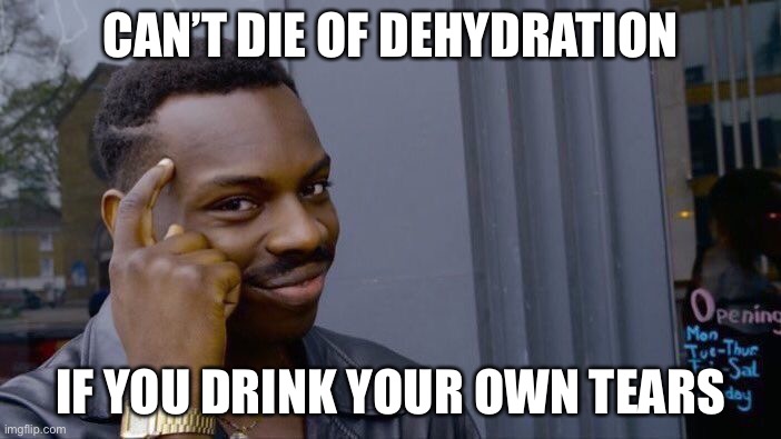 (R) | CAN’T DIE OF DEHYDRATION; IF YOU DRINK YOUR OWN TEARS | image tagged in memes,roll safe think about it | made w/ Imgflip meme maker