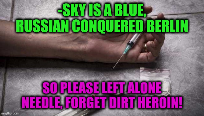 -Does haste mischief. | -SKY IS A BLUE, RUSSIAN CONQUERED BERLIN; SO PLEASE LEFT ALONE NEEDLE, FORGET DIRT HEROIN! | image tagged in heroin,berlin,ww2,the russians did it,never forget,its finally over | made w/ Imgflip meme maker