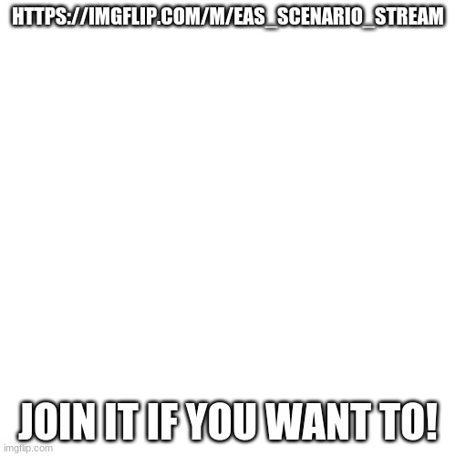 Another stream I made! | HTTPS://IMGFLIP.COM/M/EAS_SCENARIO_STREAM; JOIN IT IF YOU WANT TO! | image tagged in memes,blank transparent square | made w/ Imgflip meme maker