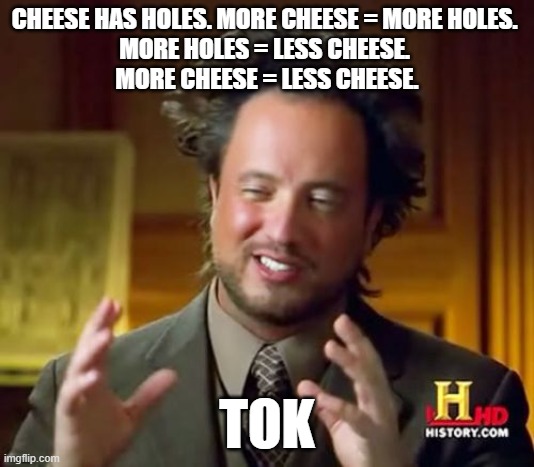 Ancient Aliens Meme | CHEESE HAS HOLES. MORE CHEESE = MORE HOLES. 
MORE HOLES = LESS CHEESE. 
MORE CHEESE = LESS CHEESE. TOK | image tagged in memes,ancient aliens | made w/ Imgflip meme maker