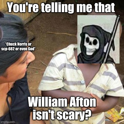 X for doubt *spams X button* | You're telling me that; *Chuck Norris or scp-682 or even God*; William Afton isn't scary? | image tagged in memes,third world skeptical kid | made w/ Imgflip meme maker