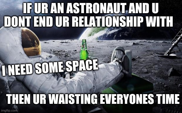 MY Friend and his gf | IF UR AN ASTRONAUT AND U DONT END UR RELATIONSHIP WITH; I NEED SOME SPACE; THEN UR WAISTING EVERYONES TIME | image tagged in chillin' astronaut | made w/ Imgflip meme maker