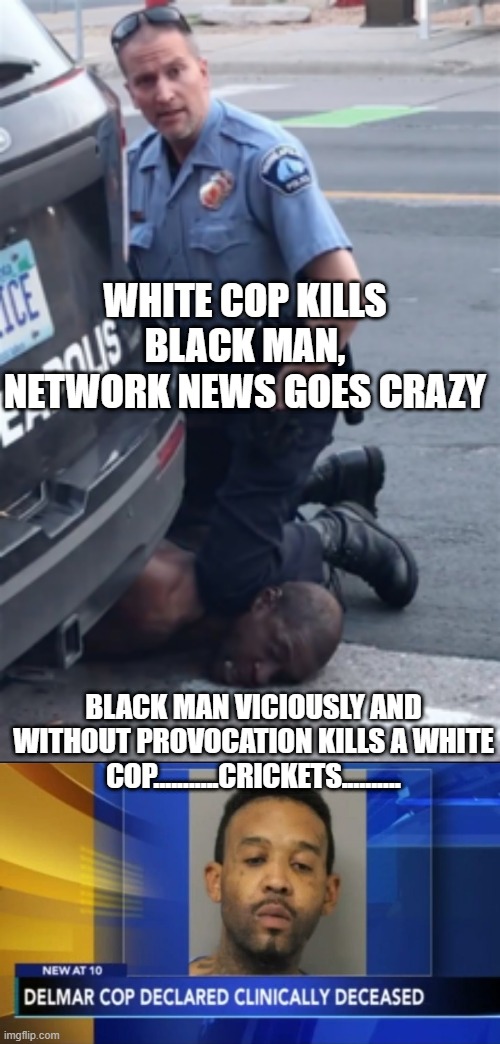 The Hypocrisy | WHITE COP KILLS BLACK MAN, NETWORK NEWS GOES CRAZY; BLACK MAN VICIOUSLY AND WITHOUT PROVOCATION KILLS A WHITE COP...........CRICKETS.......... | image tagged in derek chauvin knee | made w/ Imgflip meme maker