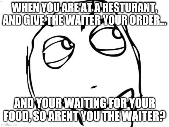 hmmmmmmm | WHEN YOU ARE AT A RESTURANT, AND GIVE THE WAITER YOUR ORDER... AND YOUR WAITING FOR YOUR FOOD, SO ARENT YOU THE WAITER? | image tagged in memes,question rage face | made w/ Imgflip meme maker