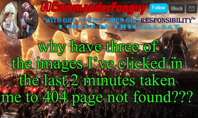 This is getting ridiculous | why have three of the images I’ve clicked in the last 2 minutes taken me to 404 page not found??? | image tagged in commanderfunguy announcement template | made w/ Imgflip meme maker