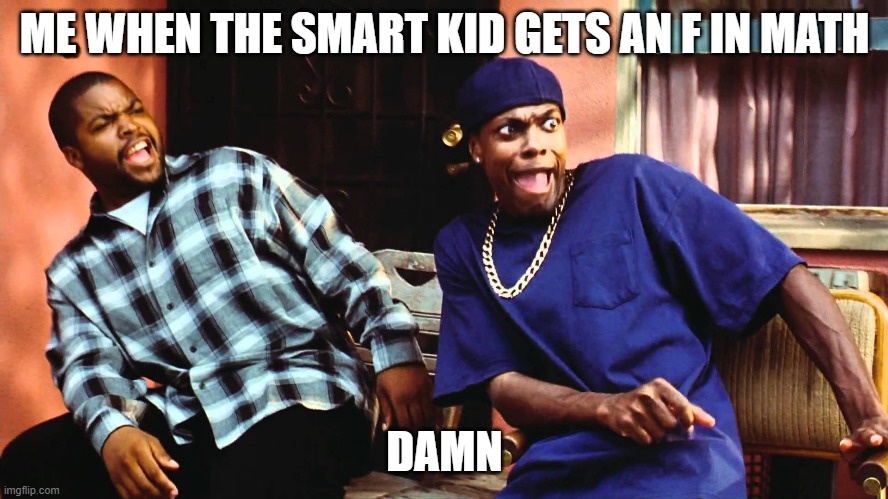 How kids react when the smart kid gets an F | ME WHEN THE SMART KID GETS AN F IN MATH; DAMN | image tagged in last friday damn | made w/ Imgflip meme maker