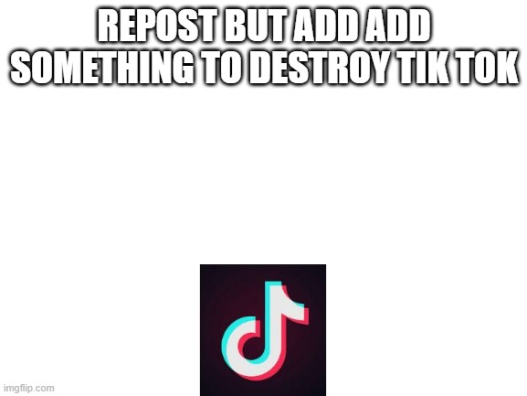 Blank White Template | REPOST BUT ADD ADD SOMETHING TO DESTROY TIK TOK | image tagged in blank white template | made w/ Imgflip meme maker