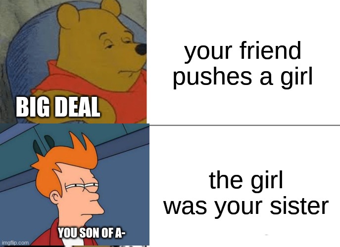 protective | your friend pushes a girl; BIG DEAL; the girl was your sister; YOU SON OF A- | image tagged in memes,tuxedo winnie the pooh | made w/ Imgflip meme maker