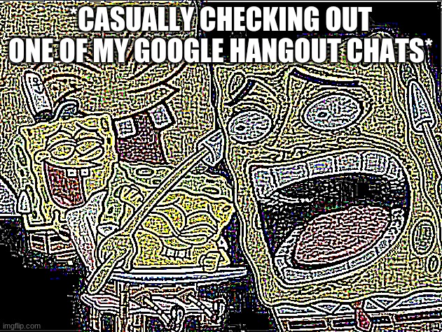 *casually vibing to sea shanties while scrolling through said hangout chat* | *CASUALLY CHECKING OUT ONE OF MY GOOGLE HANGOUT CHATS* | image tagged in deep fried laughing spongebob | made w/ Imgflip meme maker