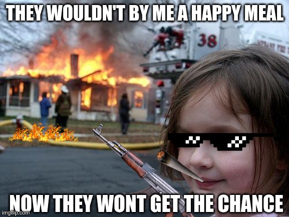 happy | THEY WOULDN'T BY ME A HAPPY MEAL; NOW THEY WONT GET THE CHANCE | image tagged in memes,disaster girl | made w/ Imgflip meme maker