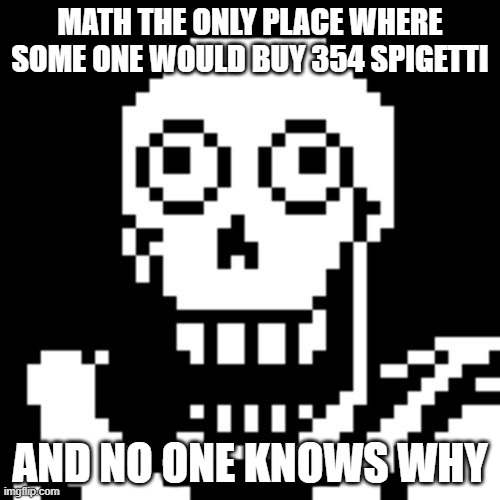 Papyrus Undertale |  MATH THE ONLY PLACE WHERE SOME ONE WOULD BUY 354 SPIGETTI; AND NO ONE KNOWS WHY | image tagged in papyrus undertale | made w/ Imgflip meme maker