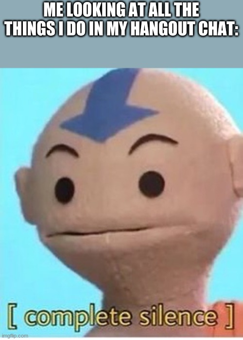 (coughs)  its not anything weird/nsfw- It's just stuff i r a t h e r n o t s h o w | ME LOOKING AT ALL THE THINGS I DO IN MY HANGOUT CHAT: | image tagged in complete silence | made w/ Imgflip meme maker