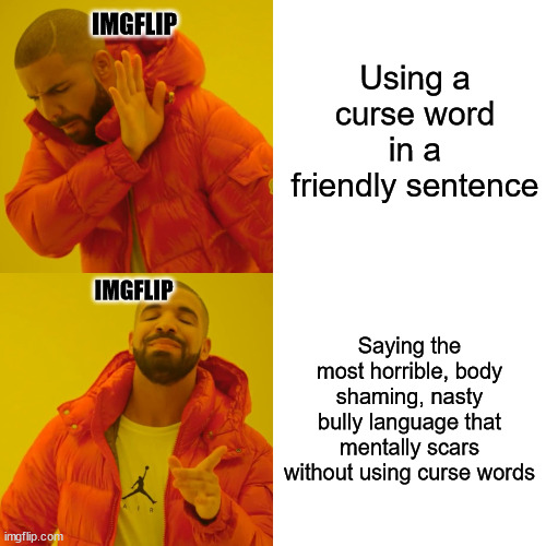 AT LEAST WE CAN STILL DO THE BOTTOM ONE THOUGH YA PIECE O' POOPOO PLEB! HAHAAA get pwnt! :3 | Using a curse word in a friendly sentence; IMGFLIP; IMGFLIP; Saying the most horrible, body shaming, nasty bully language that mentally scars without using curse words | image tagged in memes,drake hotline bling,imgflip,curse,friend,bad | made w/ Imgflip meme maker