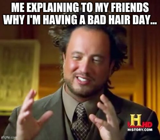 Ancient Aliens Meme | ME EXPLAINING TO MY FRIENDS WHY I'M HAVING A BAD HAIR DAY... | image tagged in memes,ancient aliens | made w/ Imgflip meme maker