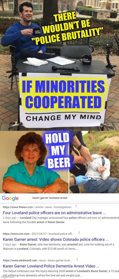 doesn't fit conservative narrative | THERE WOULDN'T BE
"POLICE BRUTALITY"; IF MINORITIES COOPERATED; HOLD
MY
BEER | image tagged in change my mind,police brutality,conservative hypocrisy,racism,drug war,militarized police | made w/ Imgflip meme maker
