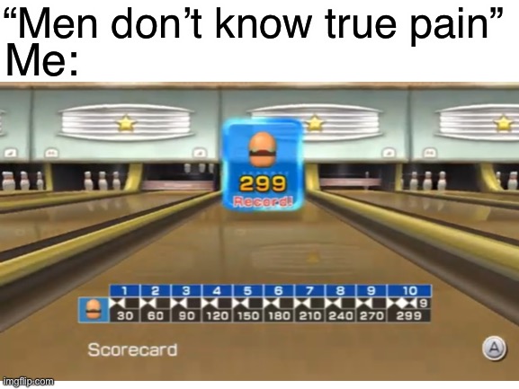 “Men don’t know true pain”; Me: | image tagged in wii sports | made w/ Imgflip meme maker