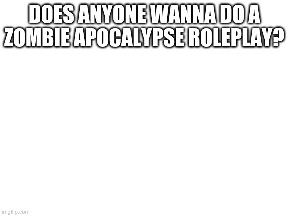 Blank White Template | DOES ANYONE WANNA DO A ZOMBIE APOCALYPSE ROLEPLAY? | image tagged in blank white template | made w/ Imgflip meme maker