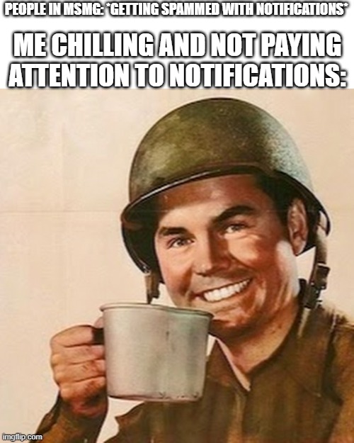 Coffee Soldier | PEOPLE IN MSMG: *GETTING SPAMMED WITH NOTIFICATIONS*; ME CHILLING AND NOT PAYING ATTENTION TO NOTIFICATIONS: | image tagged in coffee soldier | made w/ Imgflip meme maker