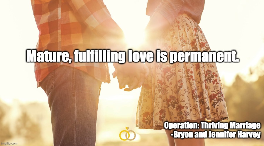 Mature, fulfilling love is permanent. Operation: Thriving Marriage
-Bryon and Jennifer Harvey | image tagged in marriage | made w/ Imgflip meme maker
