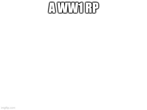 Blank White Template | A WW1 RP | image tagged in blank white template | made w/ Imgflip meme maker