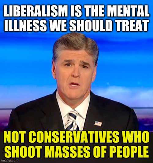 own the libs! | LIBERALISM IS THE MENTAL
ILLNESS WE SHOULD TREAT; NOT CONSERVATIVES WHO
SHOOT MASSES OF PEOPLE | image tagged in sean hannity fox news,mass shootings,conservative hypocrisy,mental illness,psychedelics,gun violence | made w/ Imgflip meme maker