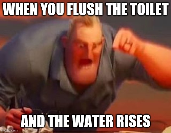 Mr incredible mad | WHEN YOU FLUSH THE TOILET; AND THE WATER RISES | image tagged in mr incredible mad | made w/ Imgflip meme maker