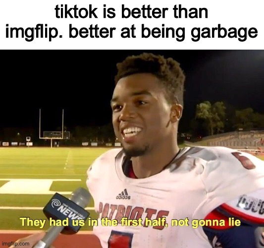true | tiktok is better than imgflip. better at being garbage | image tagged in they had us in the first half | made w/ Imgflip meme maker