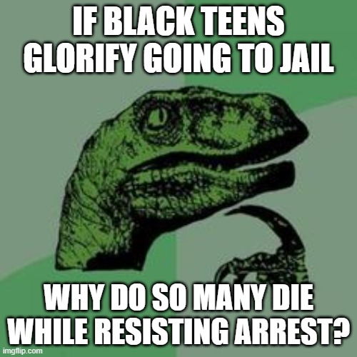 If going to jail was a status symbol, they'd glad go | IF BLACK TEENS GLORIFY GOING TO JAIL; WHY DO SO MANY DIE WHILE RESISTING ARREST? | image tagged in time raptor | made w/ Imgflip meme maker