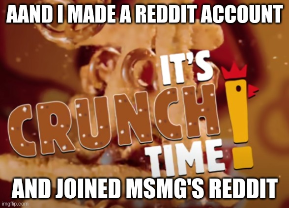 you'll see me as dannyhogan200 there | AAND I MADE A REDDIT ACCOUNT; AND JOINED MSMG'S REDDIT | image tagged in it's crunch time | made w/ Imgflip meme maker