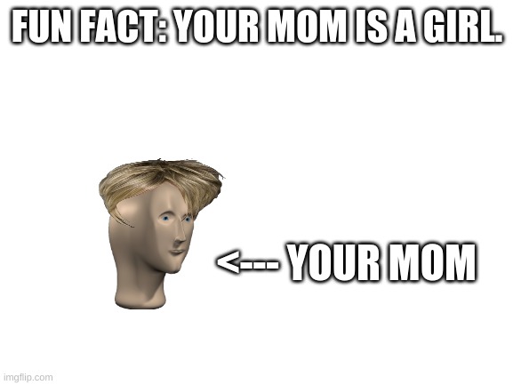 Aktully funy meme | FUN FACT: YOUR MOM IS A GIRL. <--- YOUR MOM | image tagged in blank white template | made w/ Imgflip meme maker