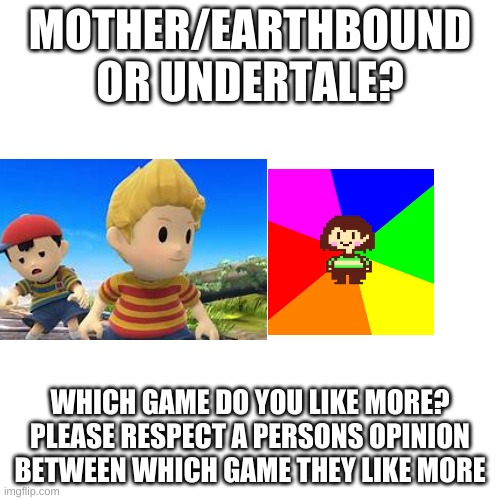 Just for fun | MOTHER/EARTHBOUND OR UNDERTALE? WHICH GAME DO YOU LIKE MORE? PLEASE RESPECT A PERSONS OPINION BETWEEN WHICH GAME THEY LIKE MORE | image tagged in memes,blank transparent square | made w/ Imgflip meme maker
