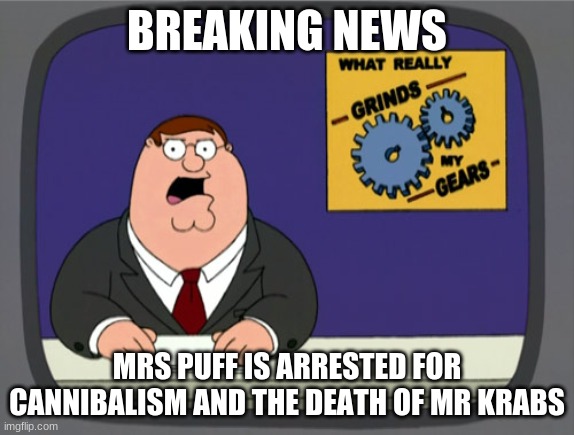Peter Griffin News Meme | BREAKING NEWS MRS PUFF IS ARRESTED FOR CANNIBALISM AND THE DEATH OF MR KRABS | image tagged in memes,peter griffin news | made w/ Imgflip meme maker