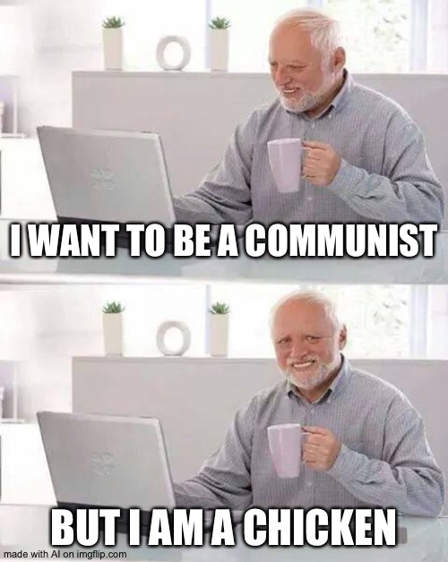 Communist chicken? | I WANT TO BE A COMMUNIST; BUT I AM A CHICKEN | image tagged in memes,hide the pain harold,communism,chicken | made w/ Imgflip meme maker