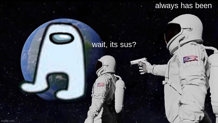 sus | always has been; wait, its sus? | image tagged in memes | made w/ Imgflip meme maker