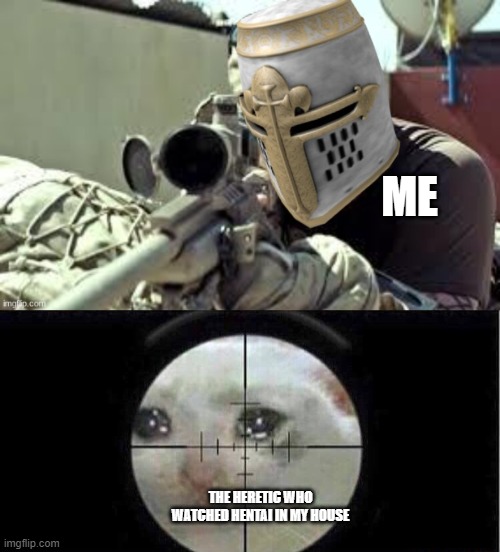 *Bang* Gottem | ME; THE HERETIC WHO WATCHED HENTAI IN MY HOUSE | image tagged in actual crusader sniper,sniper cat aim crying cat | made w/ Imgflip meme maker