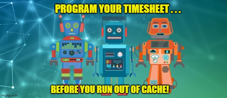 Robot Timesheet Reminder | PROGRAM YOUR TIMESHEET . . . BEFORE YOU RUN OUT OF CACHE! | image tagged in robot timesheet reminder,timesheet meme,timesheet reminder,funny memes,motat | made w/ Imgflip meme maker