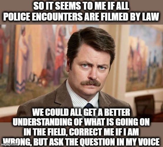 I'm a simple man | SO IT SEEMS TO ME IF ALL POLICE ENCOUNTERS ARE FILMED BY LAW; WE COULD ALL GET A BETTER UNDERSTANDING OF WHAT IS GOING ON IN THE FIELD, CORRECT ME IF I AM WRONG, BUT ASK THE QUESTION IN MY VOICE | image tagged in i'm a simple man,memes,police brutality,politics,maga | made w/ Imgflip meme maker