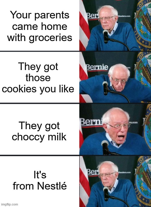 Bernie Sander Reaction (change) | Your parents came home with groceries; They got those cookies you like; They got choccy milk; It's from Nestlé | image tagged in bernie sander reaction change | made w/ Imgflip meme maker