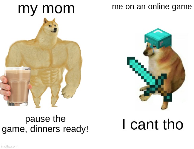 true | my mom; me on an online game; pause the game, dinners ready! I cant tho | image tagged in memes | made w/ Imgflip meme maker