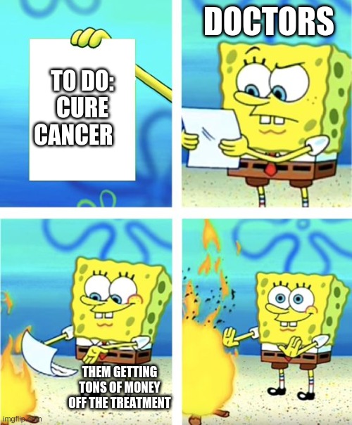 doctors | DOCTORS; TO DO: CURE CANCER; THEM GETTING TONS OF MONEY OFF THE TREATMENT | image tagged in spongebob burning paper | made w/ Imgflip meme maker