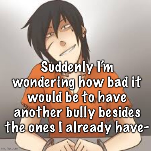 They’re gorls- I’ve never had any boy bullies- | Suddenly I’m wondering how bad it would be to have another bully besides the ones I already have- | made w/ Imgflip meme maker