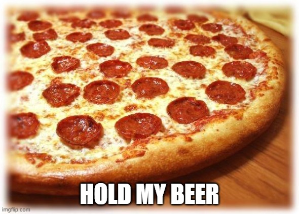Hold My Beer | HOLD MY BEER | image tagged in coming out pizza,yum,pizza,so good,hit the spot | made w/ Imgflip meme maker