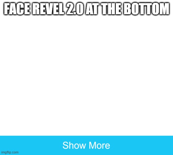 show more | FACE REVEL 2.0 AT THE BOTTOM | image tagged in show more | made w/ Imgflip meme maker